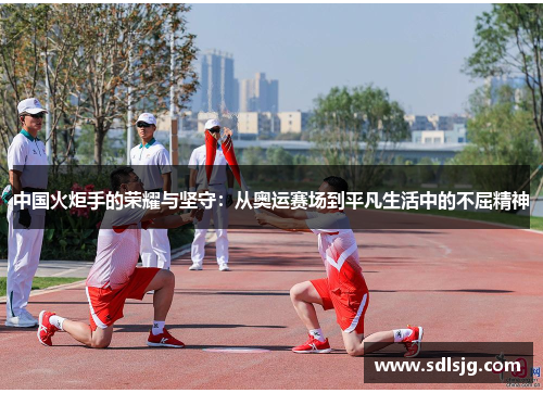 中国火炬手的荣耀与坚守：从奥运赛场到平凡生活中的不屈精神