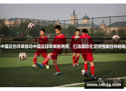 中国足协改革推动中国足球发展新局面，打造国际化足球强国目标明确