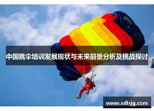 中国跳伞培训发展现状与未来前景分析及挑战探讨