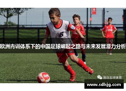 欧洲青训体系下的中国足球崛起之路与未来发展潜力分析