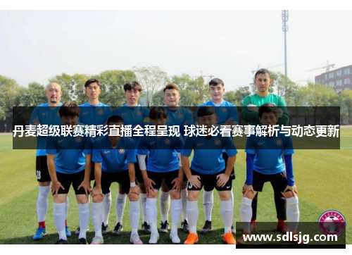 丹麦超级联赛精彩直播全程呈现 球迷必看赛事解析与动态更新