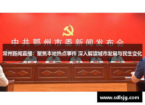 常州新闻直播：聚焦本地热点事件 深入解读城市发展与民生变化