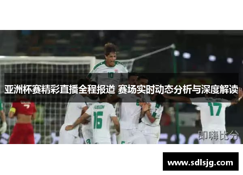 亚洲杯赛精彩直播全程报道 赛场实时动态分析与深度解读