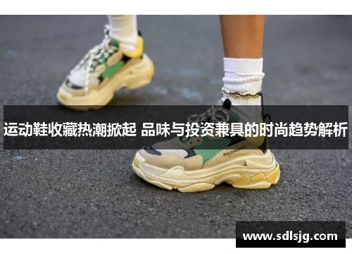 运动鞋收藏热潮掀起 品味与投资兼具的时尚趋势解析