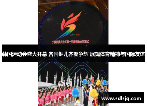 韩国运动会盛大开幕 各国健儿齐聚争辉 展现体育精神与国际友谊